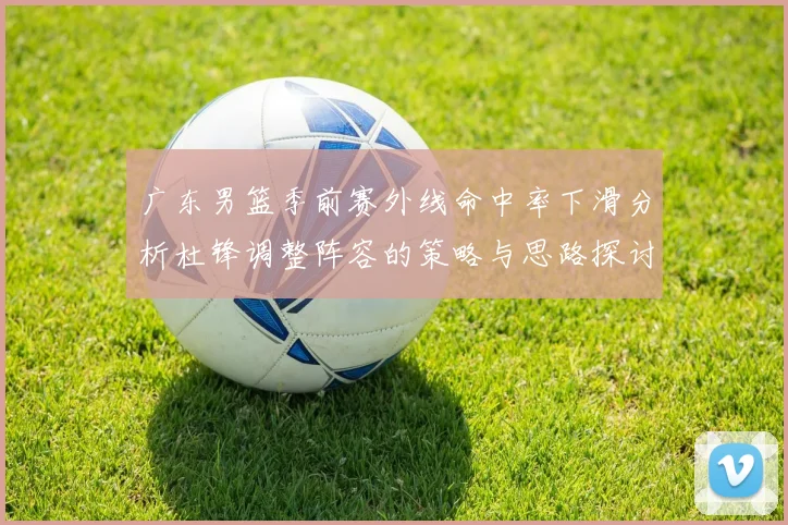 广东男篮季前赛外线命中率下滑分析杜锋调整阵容的策略与思路探讨